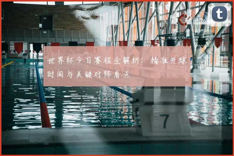 世界杯今日赛程全解析：精准开球时间与关键对阵看点