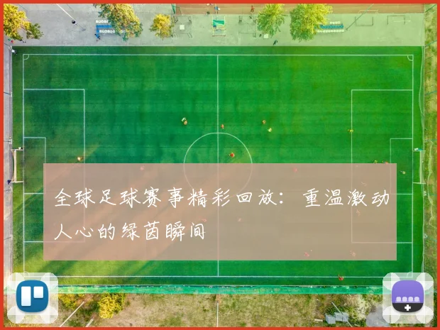 全球足球赛事精彩回放：重温激动人心的绿茵瞬间
