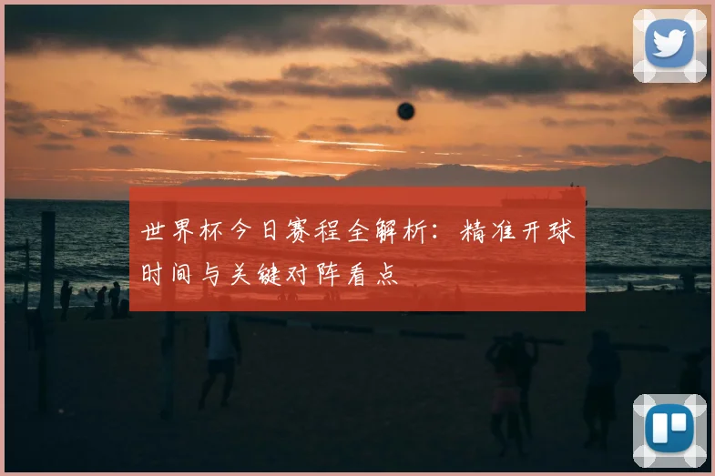 世界杯今日赛程全解析:精准开球时间与关键对阵看点