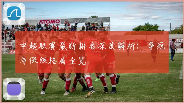 中超联赛最新排名深度解析：争冠与保级格局全览